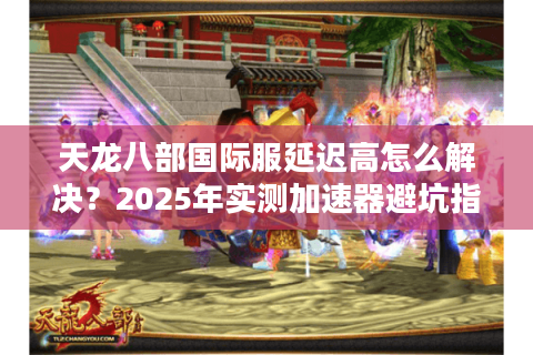 天龙八部国际服延迟高怎么解决？2025年实测加速器避坑指南