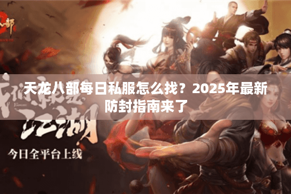 天龙八部每日私服怎么找？2025年最新防封指南来了