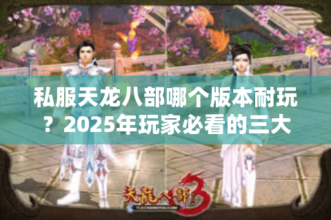 私服天龙八部哪个版本耐玩？2025年玩家必看的三大硬核评测