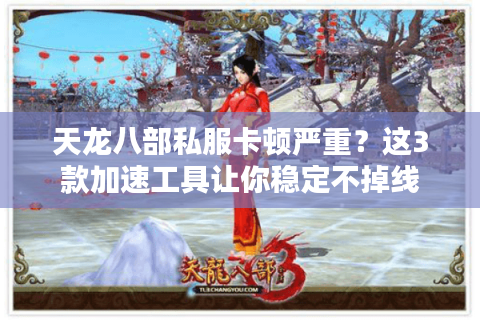 天龙八部私服卡顿严重？这3款加速工具让你稳定不掉线