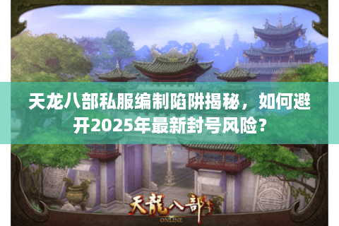 天龙八部私服编制陷阱揭秘，如何避开2025年最新封号风险？