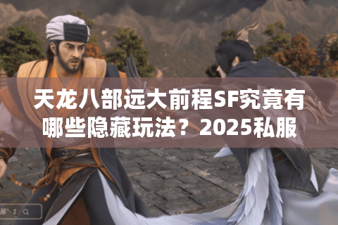天龙八部远大前程SF究竟有哪些隐藏玩法？2025私服生态调查报告