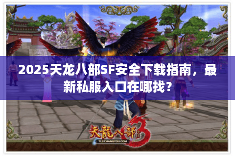 2025天龙八部SF安全下载指南，最新私服入口在哪找？