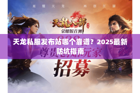 天龙私服发布站哪个靠谱？2025最新防坑指南