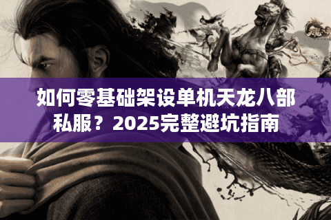 如何零基础架设单机天龙八部私服？2025完整避坑指南