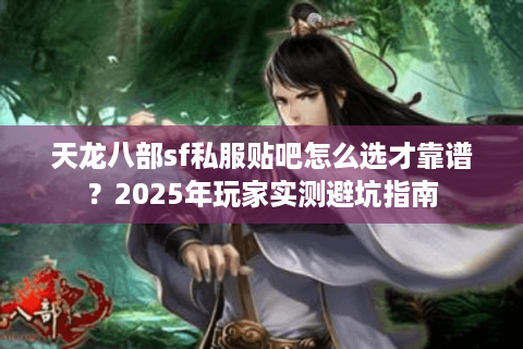 天龙八部sf私服贴吧怎么选才靠谱？2025年玩家实测避坑指南