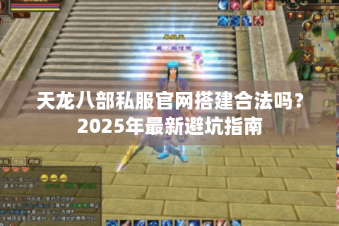 天龙八部私服官网搭建合法吗？2025年最新避坑指南