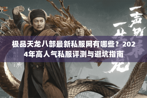 极品天龙八部最新私服网有哪些？2024年高人气私服评测与避坑指南