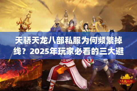 天骄天龙八部私服为何频繁掉线？2025年玩家必看的三大避坑指南