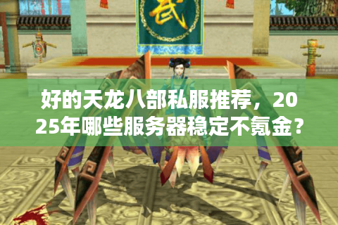 好的天龙八部私服推荐，2025年哪些服务器稳定不氪金？