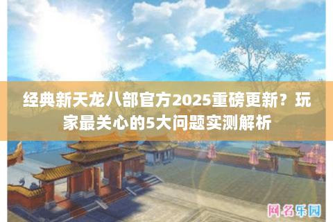 经典新天龙八部官方2025重磅更新?玩家最关心的5大问题实测解析 经典新天龙八部官方2025重磅更新?玩家最关心的5大问题实测解析