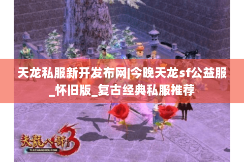 天龙私服新开发布网|今晚天龙sf公益服_怀旧版_复古经典私服推荐