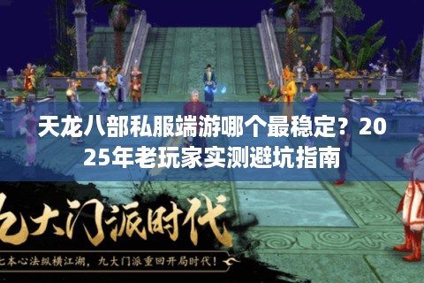 天龙八部私服端游哪个最稳定？2025年老玩家实测避坑指南