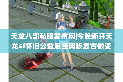 天龙八部私服发布网|今晚新开天龙sf怀旧公益服经典版复古微变版免费推荐