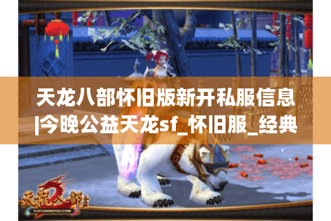 天龙八部怀旧版新开私服信息|今晚公益天龙sf_怀旧服_经典复古版手游推荐
