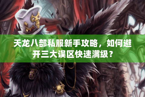 天龙八部私服新手攻略，如何避开三大误区快速满级？