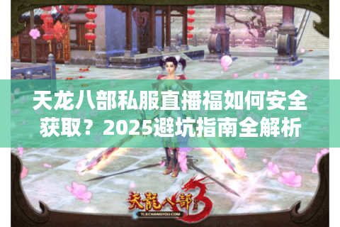 天龙八部私服直播福如何安全获取？2025避坑指南全解析