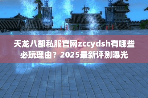 天龙八部私服官网zccydsh有哪些必玩理由？2025最新评测曝光