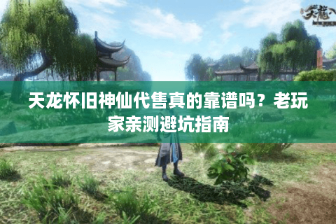 天龙怀旧神仙代售真的靠谱吗?老玩家亲测避坑指南 天龙怀旧神仙代售真的靠谱吗?老玩家亲测避坑指南