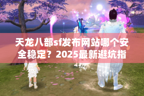 天龙八部sf发布网站哪个安全稳定？2025最新避坑指南