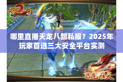 哪里直播天龙八部私服？2025年玩家首选三大安全平台实测