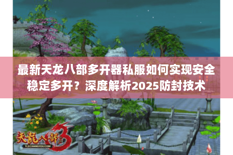 最新天龙八部多开器私服如何实现安全稳定多开？深度解析2025防封技术