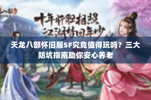 天龙八部怀旧服SF究竟值得玩吗？三大防坑指南助你安心养老