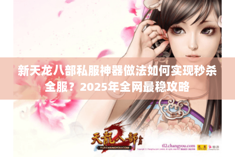 新天龙八部私服神器做法如何实现秒杀全服？2025年全网最稳攻略