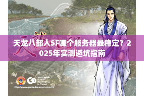 天龙八部人SF哪个服务器最稳定?2025年实测避坑指南 天龙八部人SF哪个服务器最稳定?2025年实测避坑指南