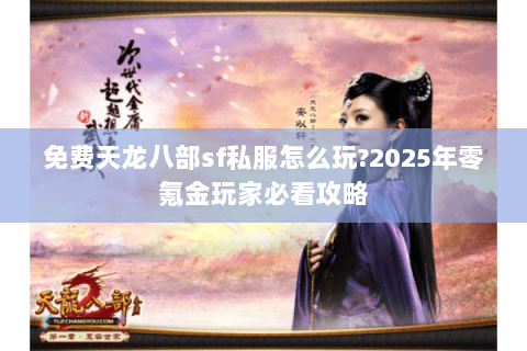 免费天龙八部sf私服怎么玩?2025年零氪金玩家必看攻略