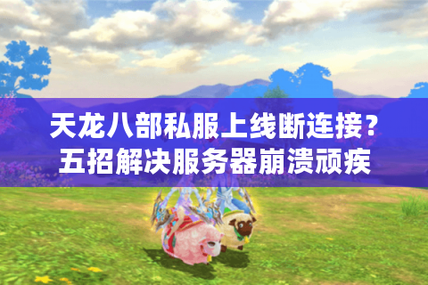 天龙八部私服上线断连接？五招解决服务器崩溃顽疾