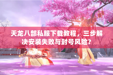 天龙八部私服下载教程，三步解决安装失败与封号风险？