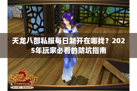 天龙八部私服每日新开在哪找?2025年玩家必看的防坑指南 天龙八部私服每日新开在哪找?2025年玩家必看的防坑指南