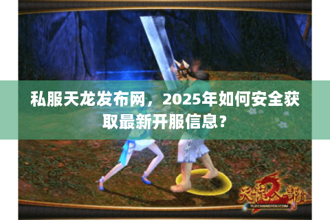 私服天龙发布网，2025年如何安全获取最新开服信息？