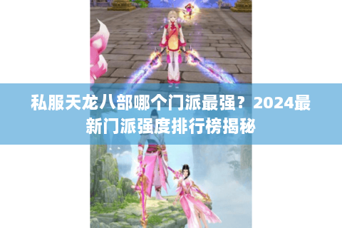 私服天龙八部哪个门派最强？2024最新门派强度排行榜揭秘