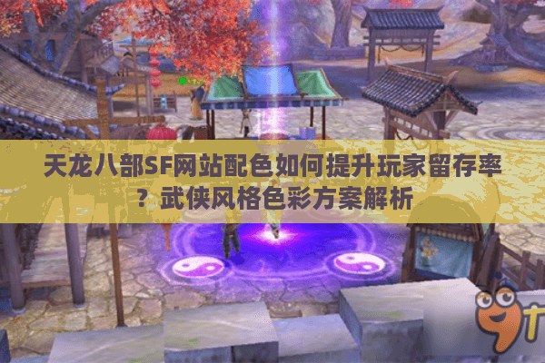 天龙八部SF网站配色如何提升玩家留存率？武侠风格色彩方案解析