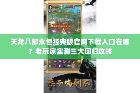 天龙八部永恒经典版官网下载入口在哪？老玩家实测三大回归攻略