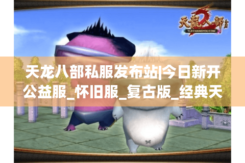 天龙八部私服发布站|今日新开公益服_怀旧服_复古版_经典天龙sf推荐