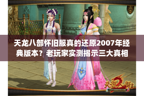 天龙八部怀旧服真的还原2007年经典版本？老玩家实测揭示三大真相