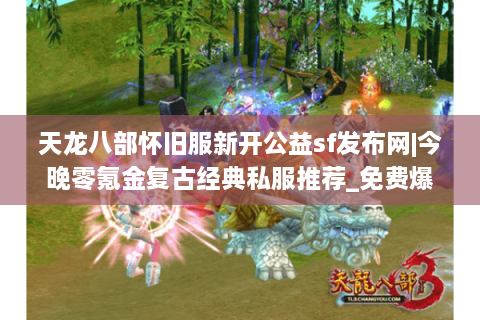 天龙八部怀旧服新开公益sf发布网|今晚零氪金复古经典私服推荐_免费爆元宝_散人天堂