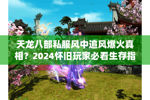 天龙八部私服风中追风爆火真相？2024怀旧玩家必看生存指南