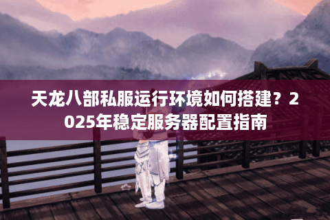 天龙八部私服运行环境如何搭建？2025年稳定服务器配置指南