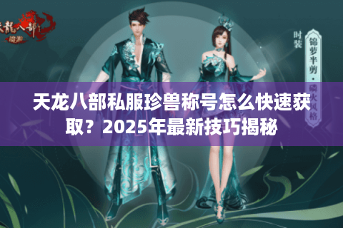 天龙八部私服珍兽称号怎么快速获取？2025年最新技巧揭秘