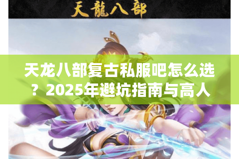 天龙八部复古私服吧怎么选？2025年避坑指南与高人气版本推荐