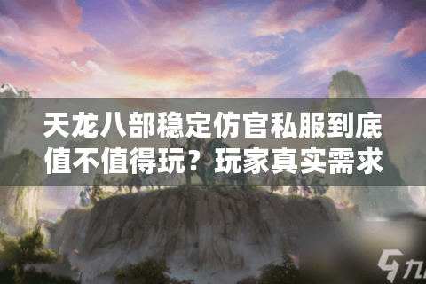 天龙八部稳定仿官私服到底值不值得玩？玩家真实需求解析