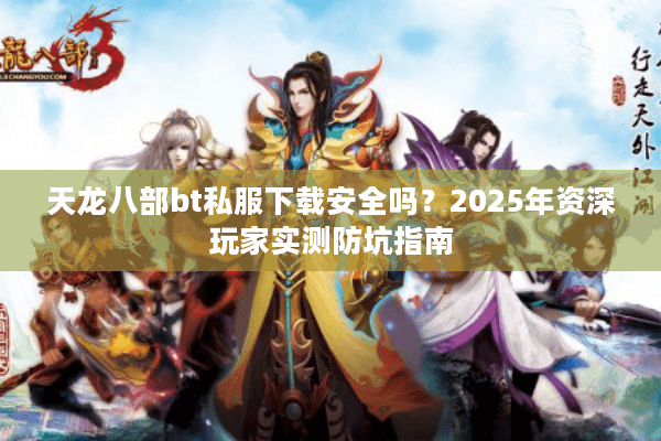 天龙八部bt私服下载安全吗？2025年资深玩家实测防坑指南