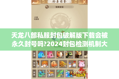 天龙八部私服封包破解版下载会被永久封号吗?2024封包检测机制大揭秘
