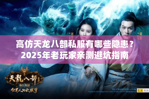 高仿天龙八部私服有哪些隐患？2025年老玩家亲测避坑指南