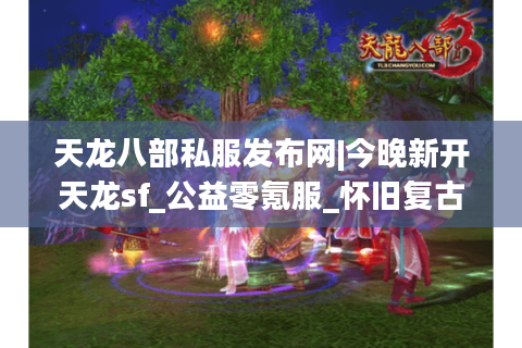 天龙八部私服发布网|今晚新开天龙sf_公益零氪服_怀旧复古经典sf推荐