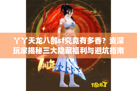 丫丫天龙八部sf究竟有多香？资深玩家揭秘三大隐藏福利与避坑指南